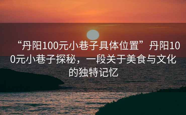 “丹陽100元小巷子具體位置”丹陽100元小巷子探秘，一段關于美食與文化的獨特記憶