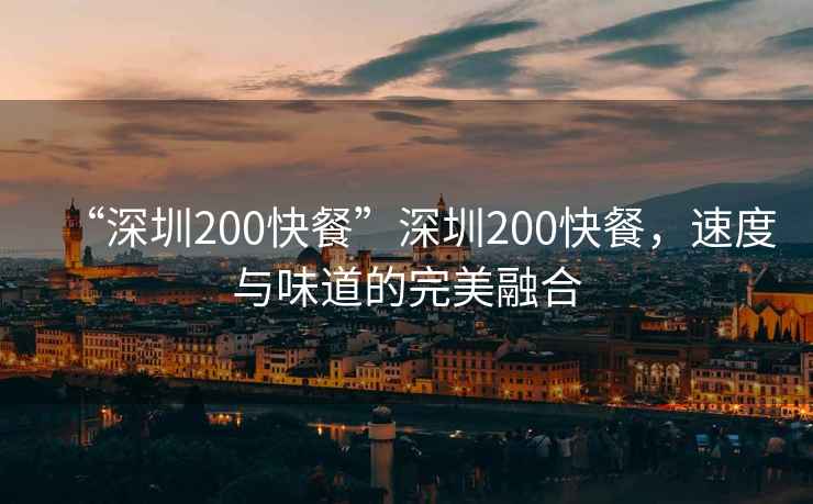 “深圳200快餐”深圳200快餐，速度與味道的完美融合