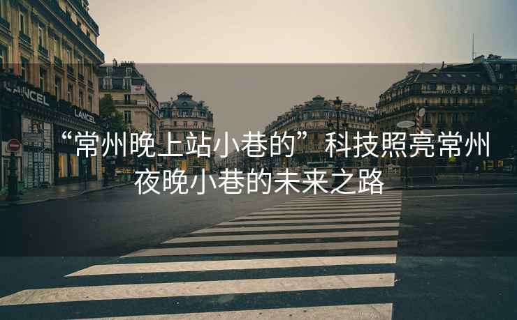 “常州晚上站小巷的”科技照亮常州夜晚小巷的未來之路
