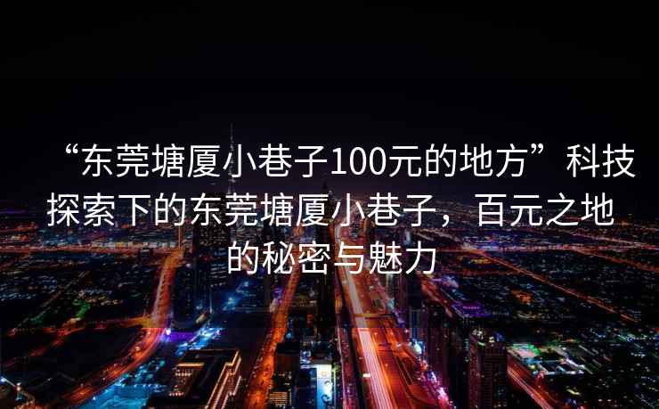 “東莞塘廈小巷子100元的地方”科技探索下的東莞塘廈小巷子，百元之地的秘密與魅力