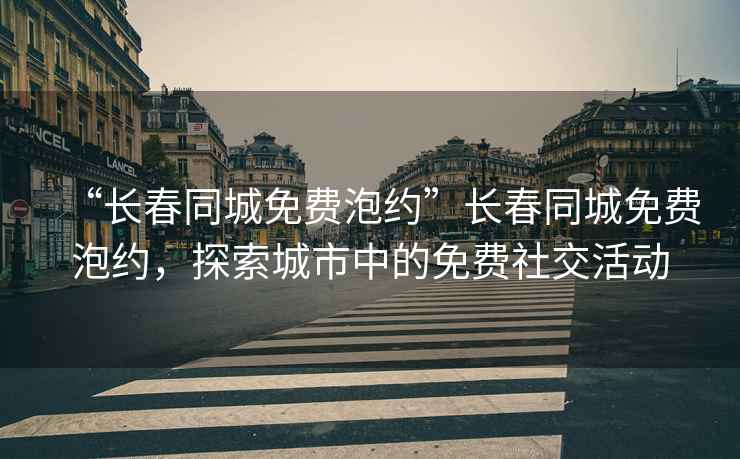 “長春同城免費泡約”長春同城免費泡約，探索城市中的免費社交活動
