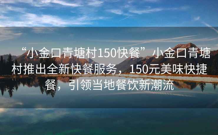 “小金口青塘村150快餐”小金口青塘村推出全新快餐服務,150元美味快捷餐,引領當?shù)夭惋嬓鲁绷? alt=