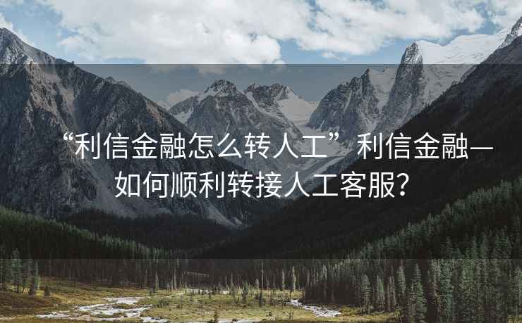 “利信金融怎么轉人工”利信金融—如何順利轉接人工客服？
