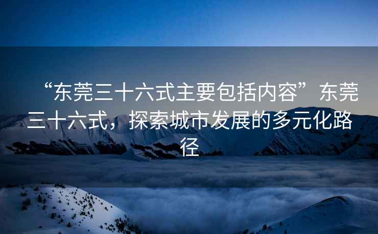 “東莞三十六式主要包括內容”東莞三十六式，探索城市發展的多元化路徑