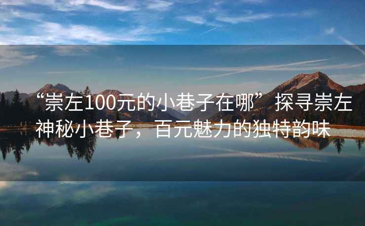 “崇左100元的小巷子在哪”探尋崇左神秘小巷子，百元魅力的獨(dú)特韻味