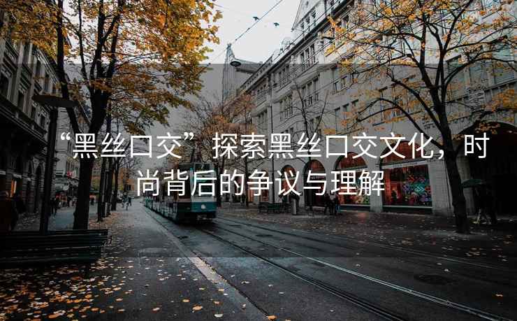 “黑絲口交”探索黑絲口交文化，時尚背后的爭議與理解