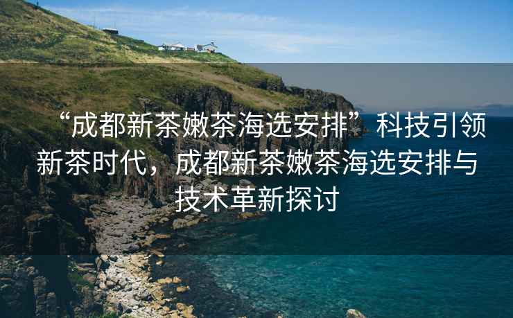“成都新茶嫩茶海選安排”科技引領新茶時代，成都新茶嫩茶海選安排與技術革新探討