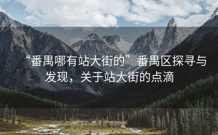 “番禺哪有站大街的”番禺區(qū)探尋與發(fā)現(xiàn)，關(guān)于站大街的點(diǎn)滴