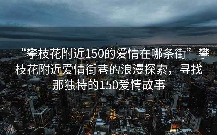 “攀枝花附近150的愛情在哪條街”攀枝花附近愛情街巷的浪漫探索，尋找那獨特的150愛情故事