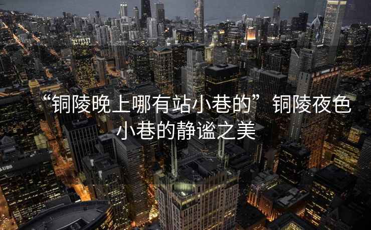 “銅陵晚上哪有站小巷的”銅陵夜色小巷的靜謐之美