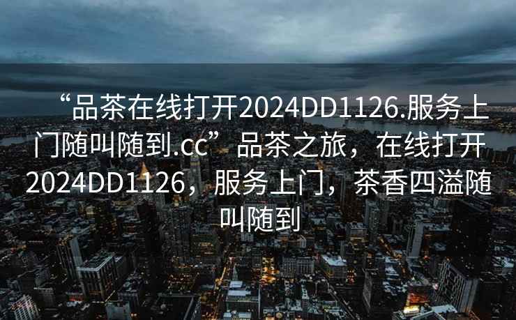 “品茶在線打開2024DD1126.服務上門隨叫隨到.cc”品茶之旅，在線打開2024DD1126，服務上門，茶香四溢隨叫隨到