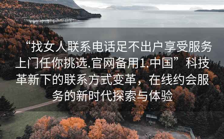 “找女人聯系電話足不出戶享受服務上門任你挑選.官網備用1.中國”科技革新下的聯系方式變革，在線約會服務的新時代探索與體驗