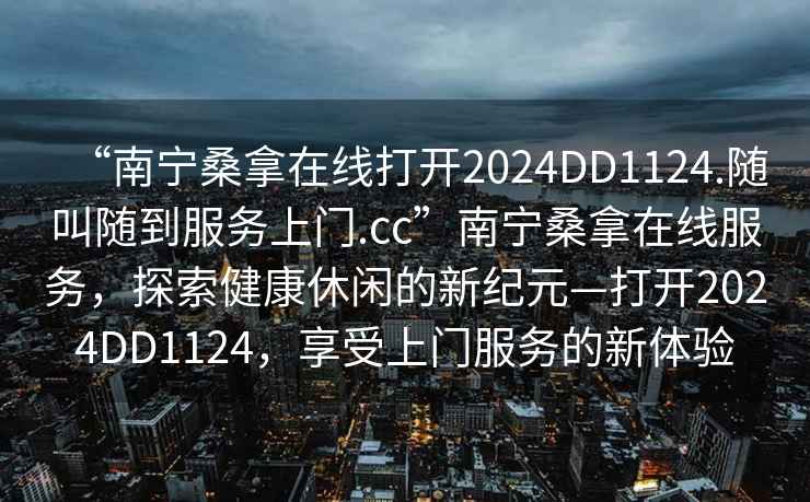 “南寧桑拿在線打開2024DD1124.隨叫隨到服務上門.cc”南寧桑拿在線服務，探索健康休閑的新紀元—打開2024DD1124，享受上門服務的新體驗