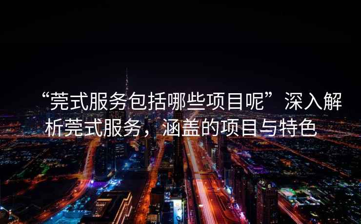 “莞式服務(wù)包括哪些項目呢”深入解析莞式服務(wù)，涵蓋的項目與特色