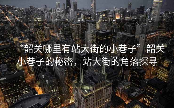 “韶關哪里有站大街的小巷子”韶關小巷子的秘密，站大街的角落探尋