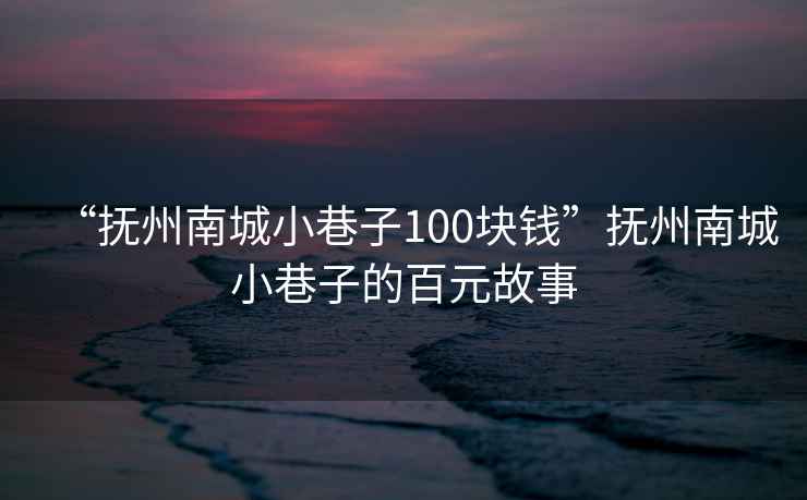 “撫州南城小巷子100塊錢”撫州南城小巷子的百元故事