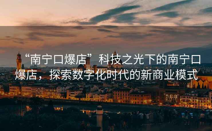 “南寧口爆店”科技之光下的南寧口爆店，探索數字化時代的新商業模式