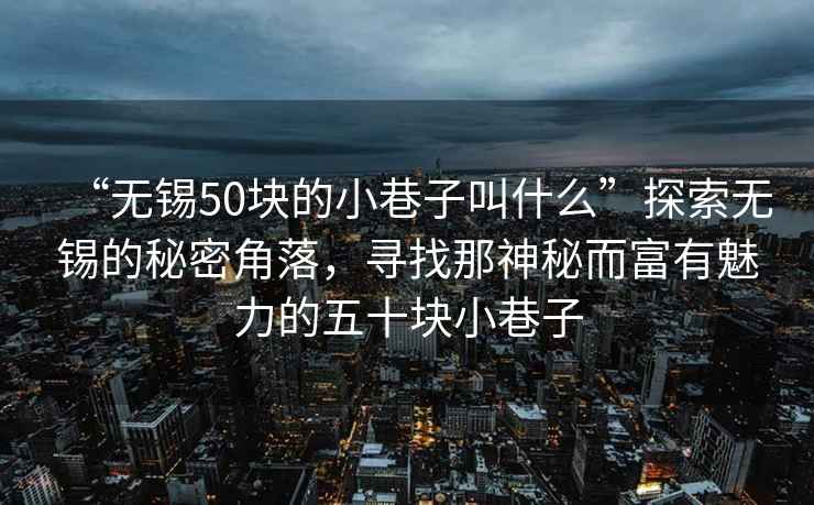 “無錫50塊的小巷子叫什么”探索無錫的秘密角落，尋找那神秘而富有魅力的五十塊小巷子