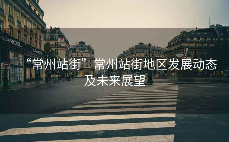 “常州站街”常州站街地區(qū)發(fā)展動態(tài)及未來展望