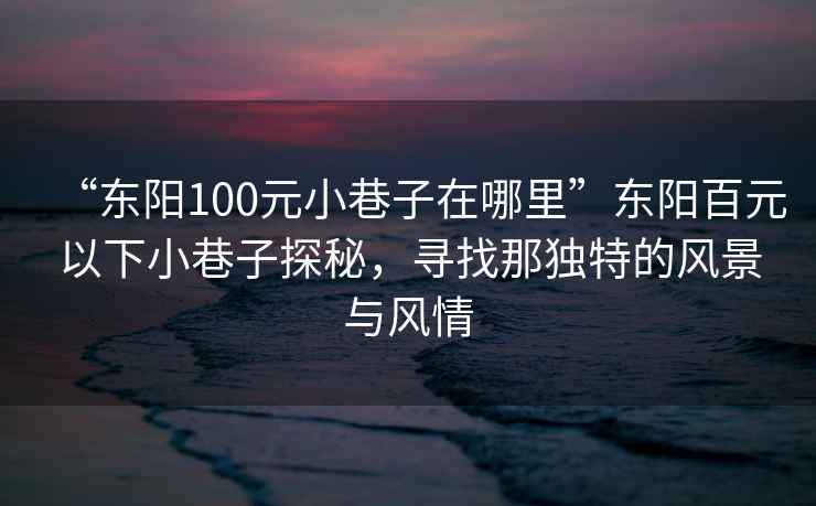 “東陽100元小巷子在哪里”東陽百元以下小巷子探秘，尋找那獨特的風景與風情