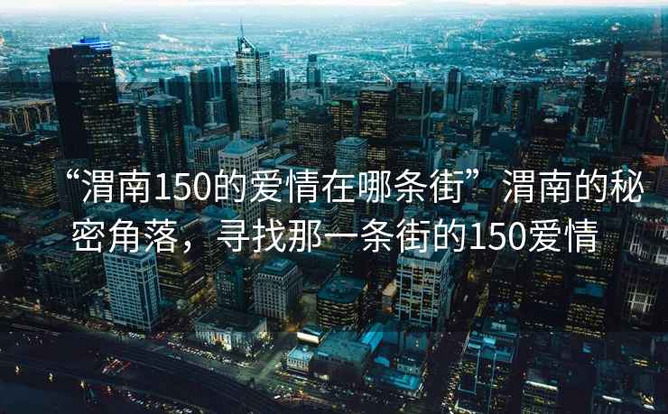 “渭南150的愛情在哪條街”渭南的秘密角落，尋找那一條街的150愛情