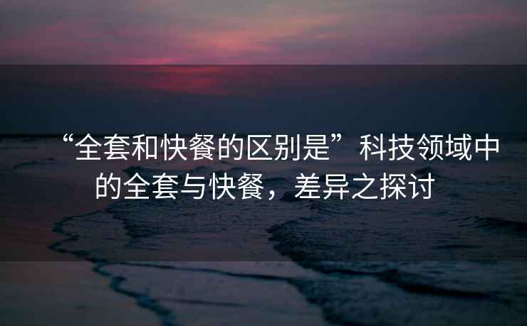 “全套和快餐的區別是”科技領域中的全套與快餐，差異之探討