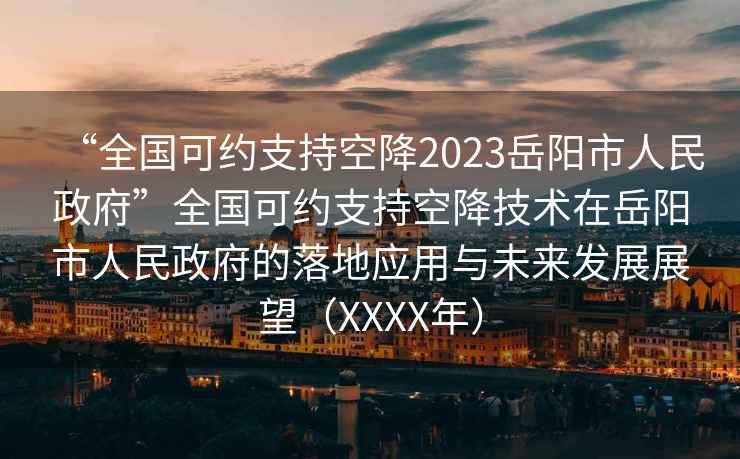 “全國可約支持空降2023岳陽市人民政府”全國可約支持空降技術在岳陽市人民政府的落地應用與未來發展展望（XXXX年）