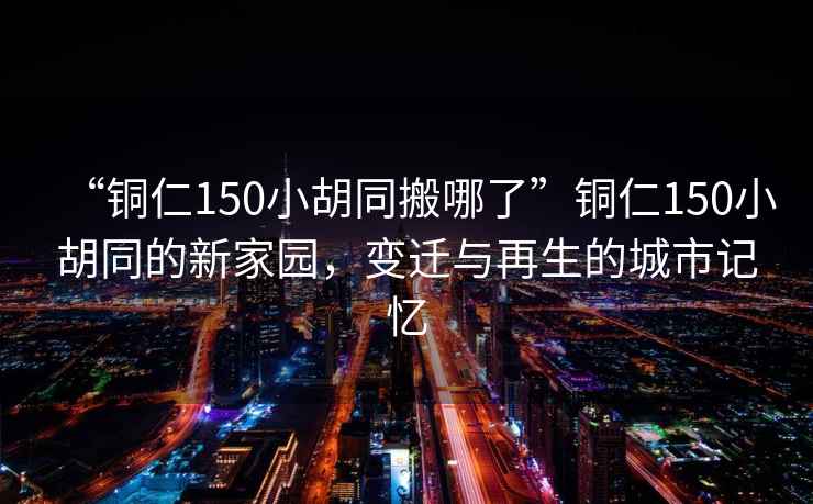 “銅仁150小胡同搬哪了”銅仁150小胡同的新家園，變遷與再生的城市記憶