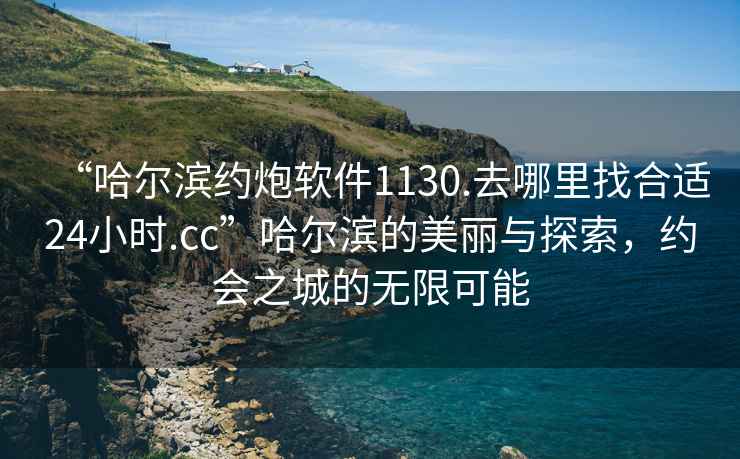“哈爾濱約炮軟件1130.去哪里找合適24小時.cc”哈爾濱的美麗與探索，約會之城的無限可能