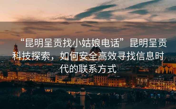 “昆明呈貢找小姑娘電話”昆明呈貢科技探索，如何安全高效尋找信息時(shí)代的聯(lián)系方式