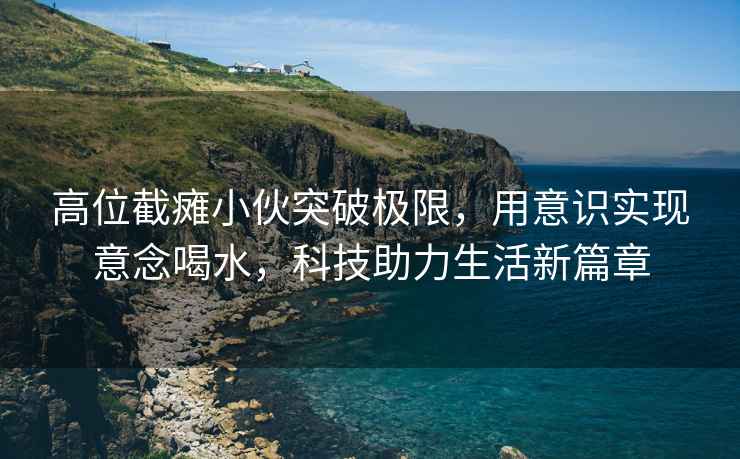 高位截癱小伙突破極限，用意識實現意念喝水，科技助力生活新篇章
