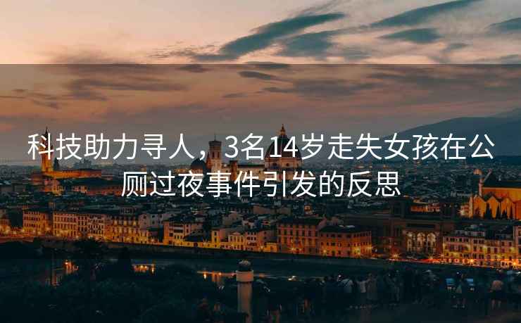 科技助力尋人，3名14歲走失女孩在公廁過夜事件引發的反思
