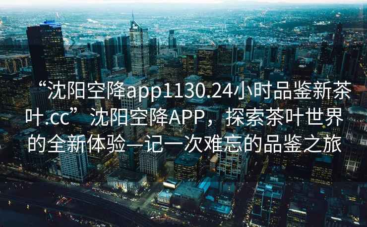 “沈陽(yáng)空降app1130.24小時(shí)品鑒新茶葉.cc”沈陽(yáng)空降A(chǔ)PP，探索茶葉世界的全新體驗(yàn)—記一次難忘的品鑒之旅