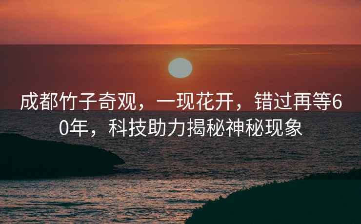 成都竹子奇觀，一現花開，錯過再等60年，科技助力揭秘神秘現象