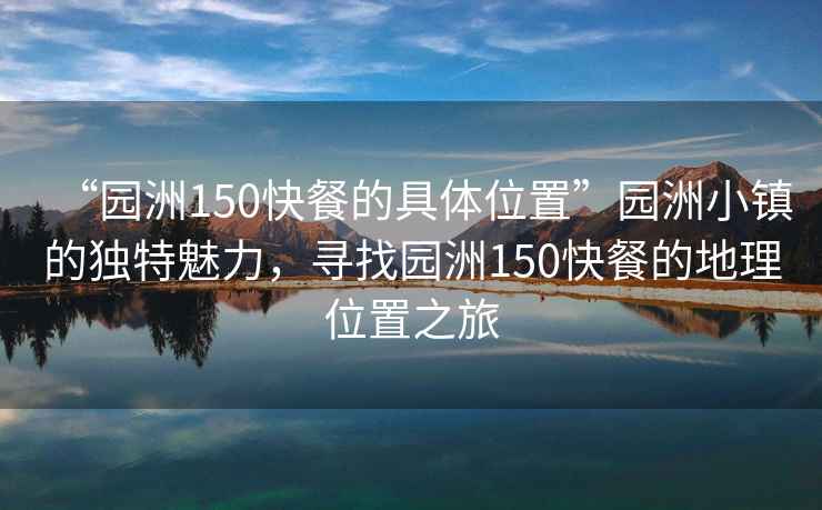 “園洲150快餐的具體位置”園洲小鎮(zhèn)的獨特魅力，尋找園洲150快餐的地理位置之旅