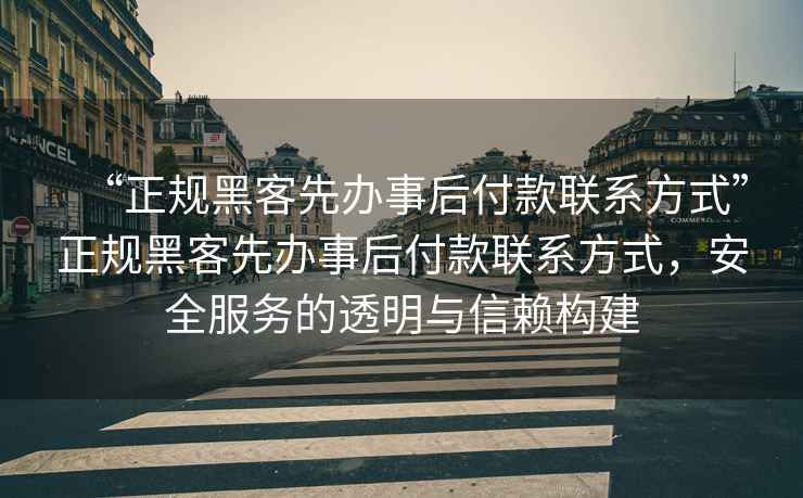 “正規黑客先辦事后付款聯系方式”正規黑客先辦事后付款聯系方式，安全服務的透明與信賴構建