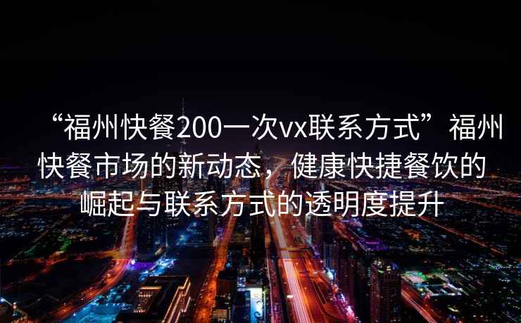 “福州快餐200一次vx聯系方式”福州快餐市場的新動態，健康快捷餐飲的崛起與聯系方式的透明度提升