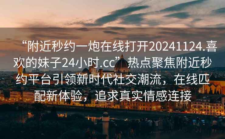 “附近秒約一炮在線打開20241124.喜歡的妹子24小時.cc”熱點聚焦附近秒約平臺引領新時代社交潮流，在線匹配新體驗，追求真實情感連接