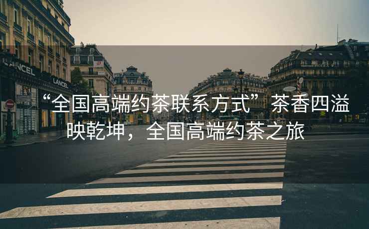 “全國高端約茶聯系方式”茶香四溢映乾坤，全國高端約茶之旅