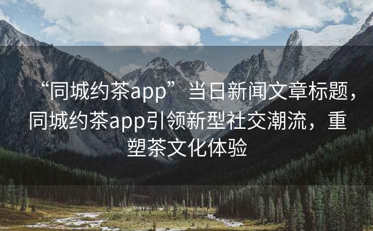 “同城約茶app”當日新聞文章標題，同城約茶app引領新型社交潮流，重塑茶文化體驗