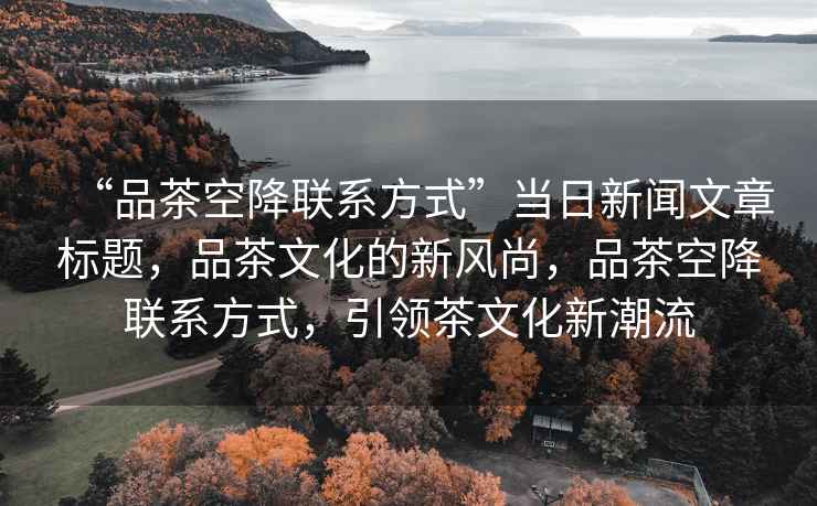 “品茶空降聯系方式”當日新聞文章標題，品茶文化的新風尚，品茶空降聯系方式，引領茶文化新潮流