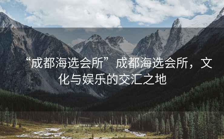 “成都海選會所”成都海選會所，文化與娛樂的交匯之地