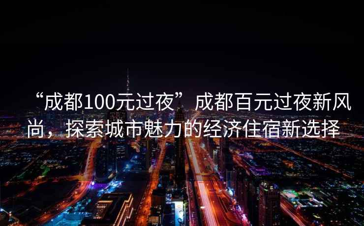 “成都100元過夜”成都百元過夜新風(fēng)尚，探索城市魅力的經(jīng)濟(jì)住宿新選擇