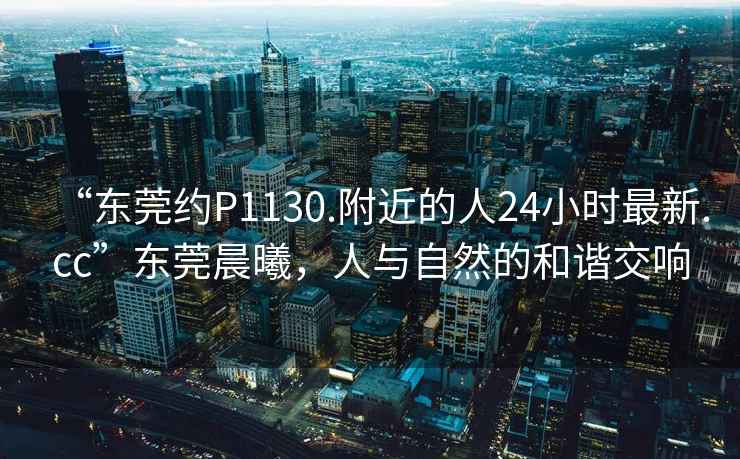 “東莞約P1130.附近的人24小時最新.cc”東莞晨曦，人與自然的和諧交響