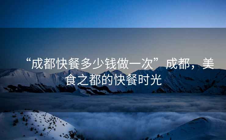 “成都快餐多少錢做一次”成都，美食之都的快餐時光