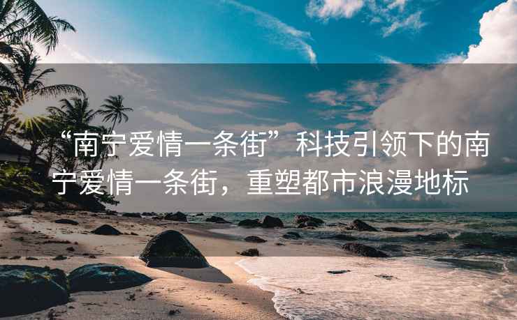 “南寧愛情一條街”科技引領下的南寧愛情一條街，重塑都市浪漫地標