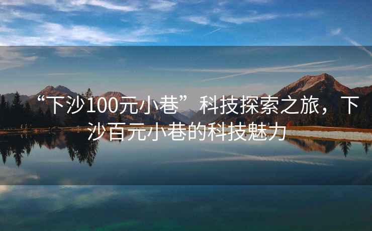 “下沙100元小巷”科技探索之旅，下沙百元小巷的科技魅力