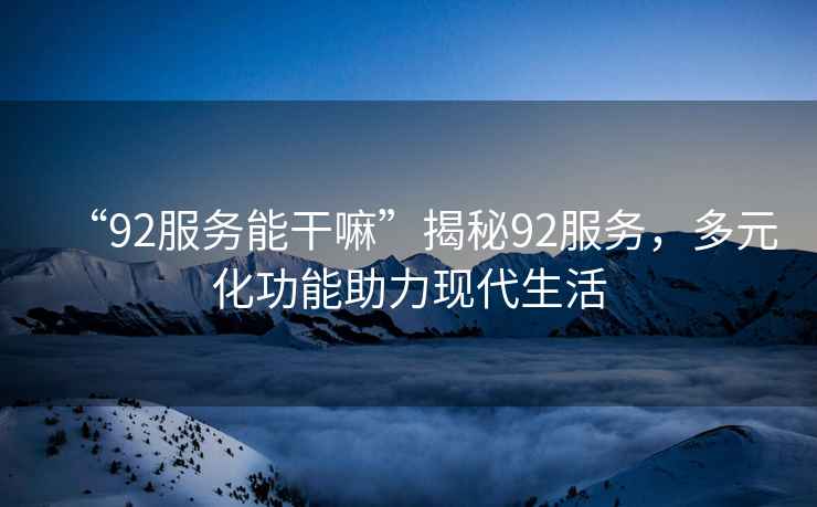 “92服務(wù)能干嘛”揭秘92服務(wù)，多元化功能助力現(xiàn)代生活