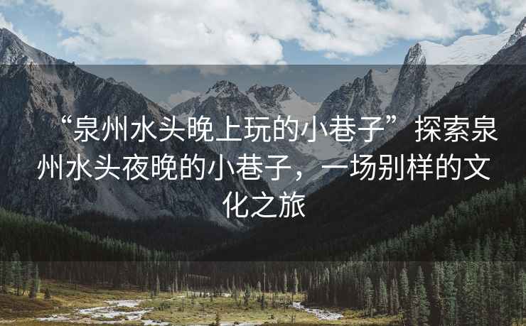 “泉州水頭晚上玩的小巷子”探索泉州水頭夜晚的小巷子，一場別樣的文化之旅