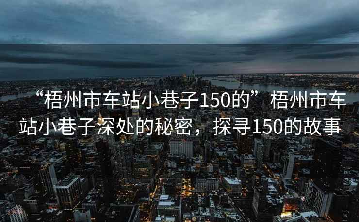 “梧州市車站小巷子150的”梧州市車站小巷子深處的秘密，探尋150的故事